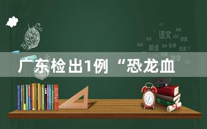 广东检出1例“恐龙血” 这到底是怎么回事？