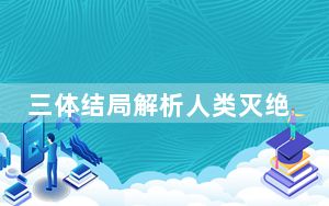 三体结局解析人类灭绝了吗 背后真相让人感到惊讶