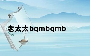 老太太bgmbgmbgm是什么意思 背后真相实在令人感到惊愕