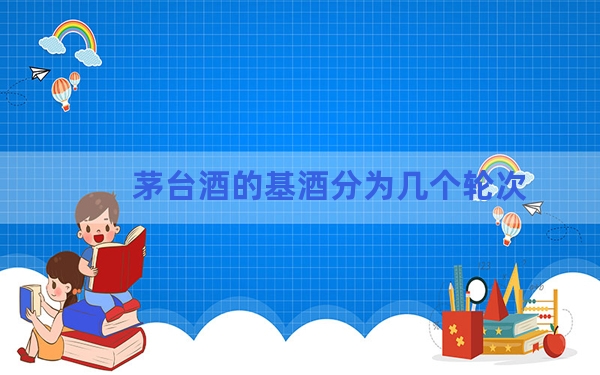 茅台酒的基酒分为几个轮次？ 背后真相让人感到惊讶