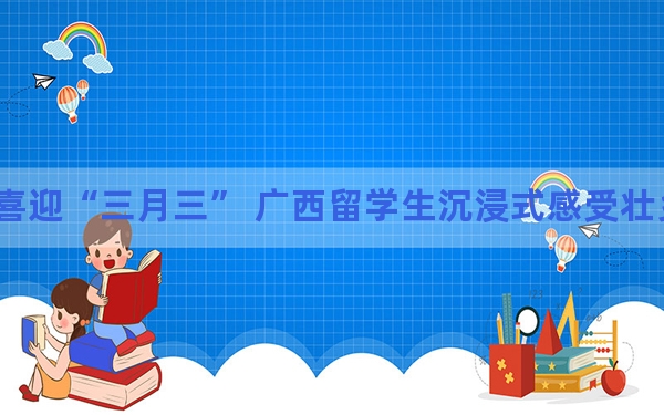 喜迎“三月三” 广西留学生沉浸式感受壮乡民俗