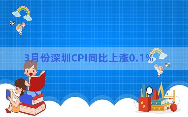 3月份深圳CPI同比上涨0.1%