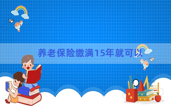 养老保险缴满15年就可以?断缴清零?人社部集中答疑