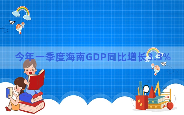 今年一季度海南GDP同比增长3.3%