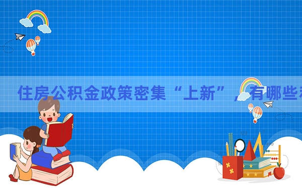 住房公积金政策密集“上新”，有哪些利好？