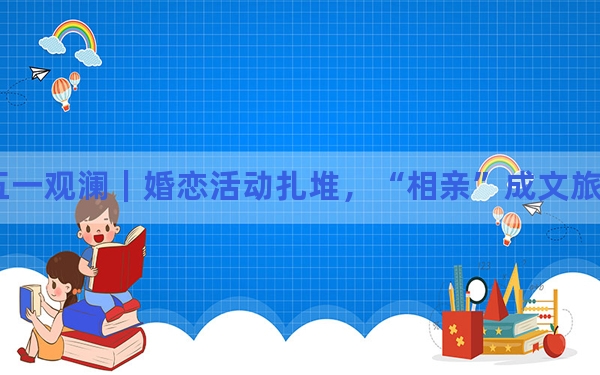 五一观澜｜婚恋活动扎堆，“相亲”成文旅流量密码