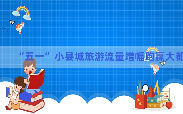 “五一”小县城旅游流量增幅跑赢大都市