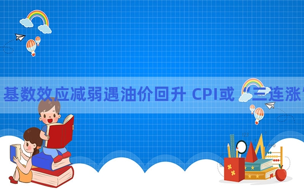 基数效应减弱遇油价回升 CPI或“三连涨”