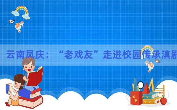 云南凤庆：“老戏友”走进校园传承滇剧文化