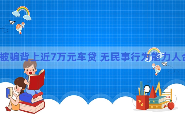 失智老人被骗背上近7万元车贷 无民事行为能力人合法权益如何保障？
