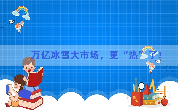 万亿冰雪大市场，更“热”了！