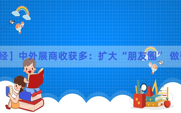 【C财经】中外展商收获多：扩大“朋友圈” 做强“商业圈”