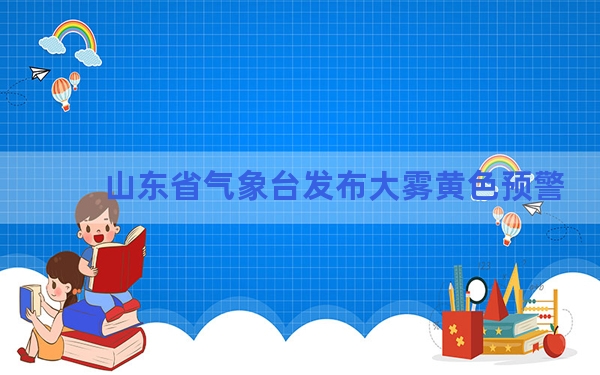山东省气象台发布大雾黄色预警