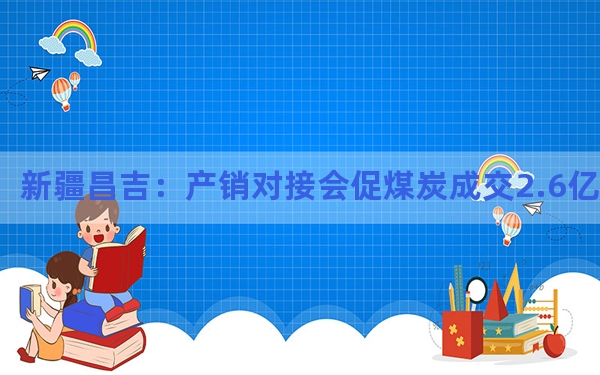 新疆昌吉：产销对接会促煤炭成交2.6亿吨