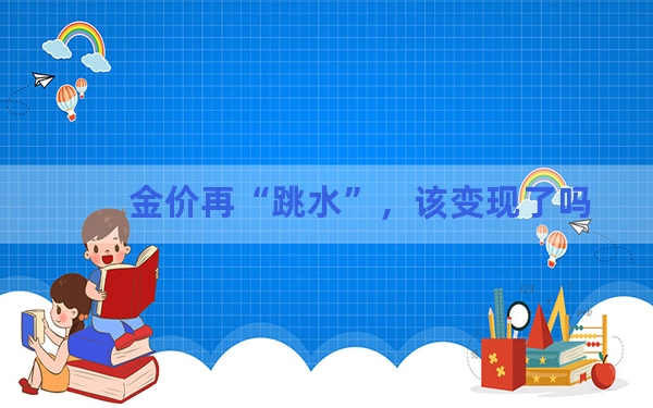 金价再“跳水”，该变现了吗？