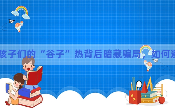 孩子们的“谷子”热背后暗藏骗局，如何避免上当？