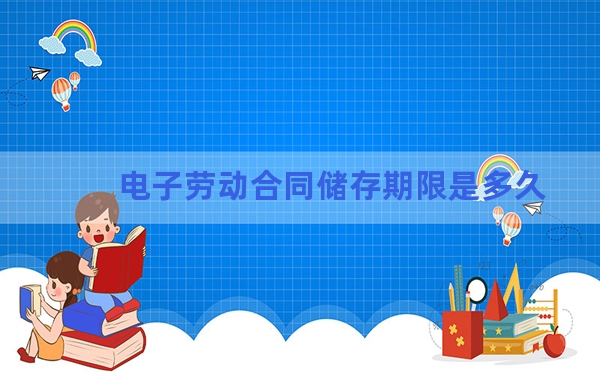 电子劳动合同储存期限是多久？一图看懂