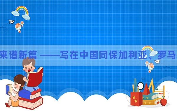七十五载共风雨 继往开来谱新篇 ——写在中国同保加利亚、罗马尼亚、阿尔巴尼亚建交75周年之际