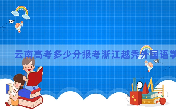 云南高考多少分报考浙江越秀外国语学院？附2022-2024年最低录取分数线