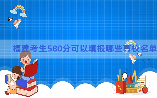 福建考生580分可以填报哪些高校名单？ 2024年一共26所大学录取
