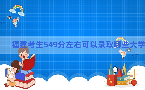 福建考生549分左右可以录取哪些大学？（附带2022-2024年549左右大学名单）