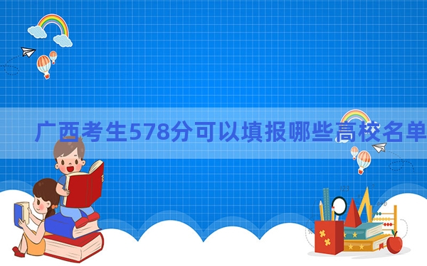 广西考生578分可以填报哪些高校名单？ 2024年一共41所大学录取