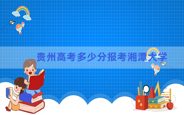 贵州高考多少分报考湘潭大学？2024年历史类录取分521分 物理类481分