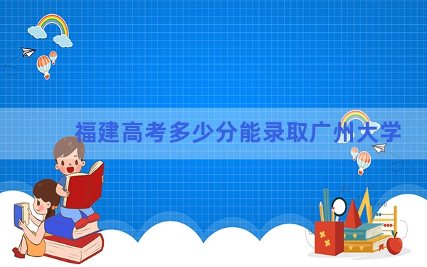 福建高考多少分能录取广州大学?附2022-2024年院校投档线