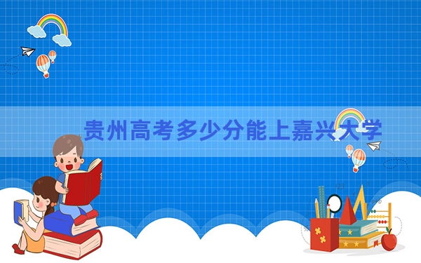 贵州高考多少分能上嘉兴大学？2024年历史类投档线525分 物理类投档线488分