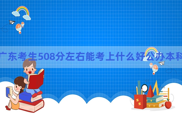广东考生508分左右能考上什么好公办本科大学？（附带2022-2024年508录取名单）