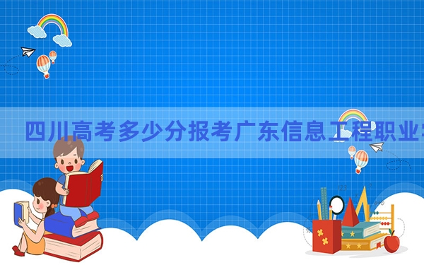 四川高考多少分报考广东信息工程职业学院？2024年文科326分 理科录取分298分