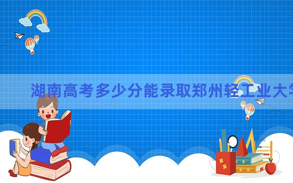 湖南高考多少分能录取郑州轻工业大学？附2022-2024年最低录取分数线