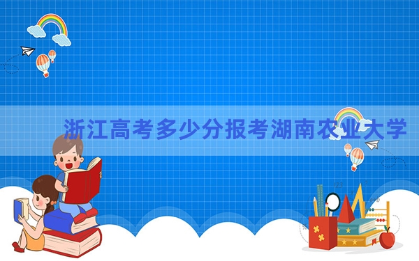 浙江高考多少分报考湖南农业大学？附2022-2024年最低录取分数线