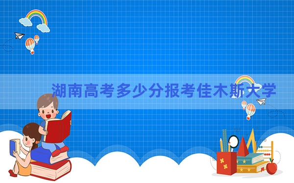 湖南高考多少分报考佳木斯大学？2024年历史类479分 物理类最低444分