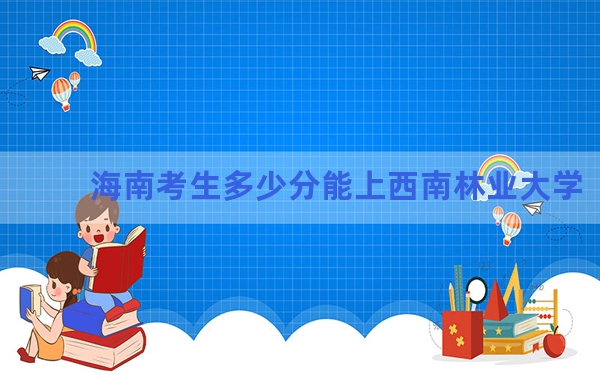 海南考生多少分能上西南林业大学？附2022-2024年院校投档线
