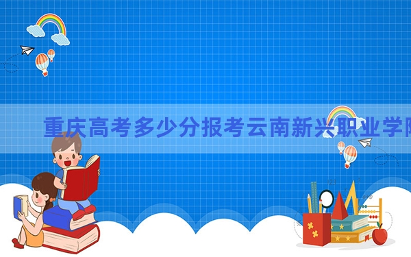 重庆高考多少分报考云南新兴职业学院？2024年历史类180分 物理类180分