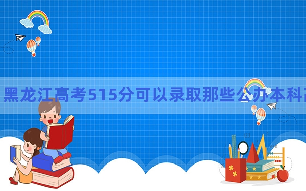 黑龙江高考515分可以录取那些公办本科高校？（附带近三年高考大学录取名单）