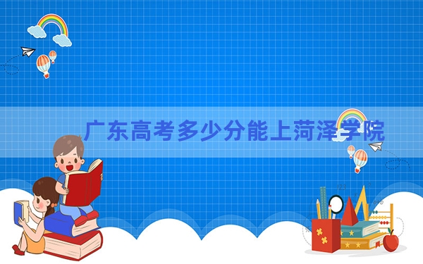 广东高考多少分能上菏泽学院？附2022-2024年最低录取分数线