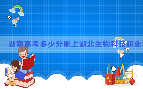 湖南高考多少分能上湖北生物科技职业学院？附2022-2024年最低录取分数线