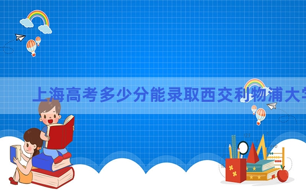上海高考多少分能录取西交利物浦大学？附2022-2024年最低录取分数线