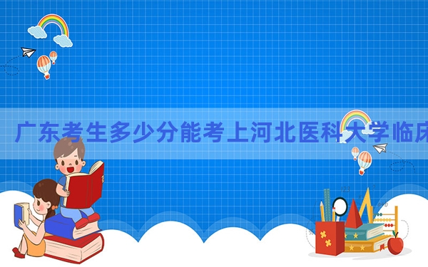 广东考生多少分能考上河北医科大学临床学院？2024年历史类494分 物理类最低492分