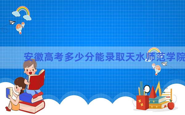安徽高考多少分能录取天水师范学院？附2022-2024年最低录取分数线