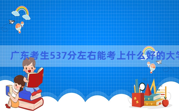 广东考生537分左右能考上什么好的大学？（供2025届高三考生参考）