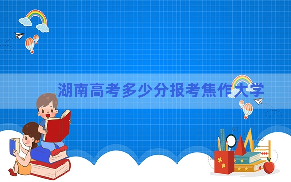 湖南高考多少分报考焦作大学？2024年历史类录取分424分 物理类投档线426分