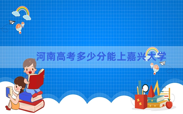 河南高考多少分能上嘉兴大学？附2022-2024年院校投档线