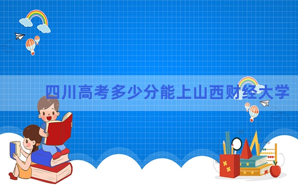 四川高考多少分能上山西财经大学？2024年文科最低540分 理科投档线547分