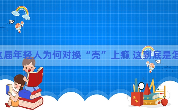 这届年轻人为何对换“壳”上瘾 这到底是怎么回事？