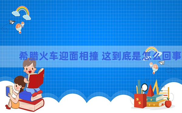 希腊火车迎面相撞 这到底是怎么回事？