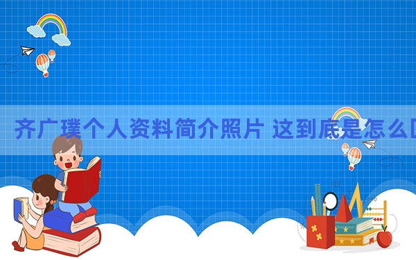 齐广璞个人资料简介照片 这到底是怎么回事？