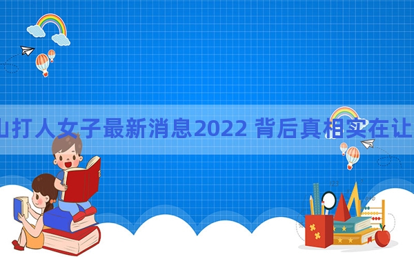 唐山打人女子最新消息2022 背后真相实在让人惊愕
